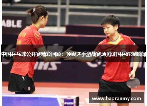 中国乒乓球公开赛精彩回顾：顶级选手激战赛场见证国乒辉煌瞬间