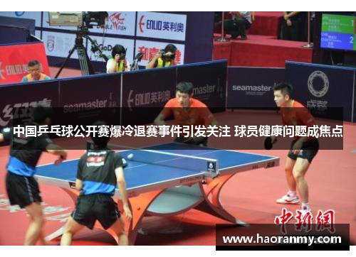 中国乒乓球公开赛爆冷退赛事件引发关注 球员健康问题成焦点