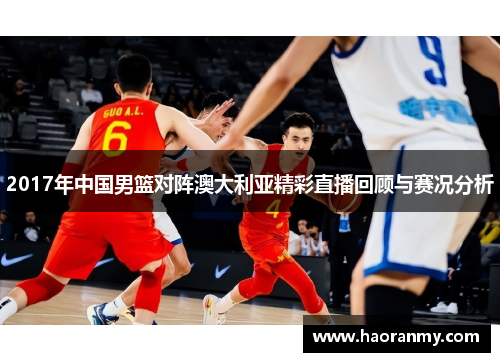 2017年中国男篮对阵澳大利亚精彩直播回顾与赛况分析